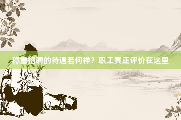 稳重招聘的待遇若何样？职工真正评价在这里